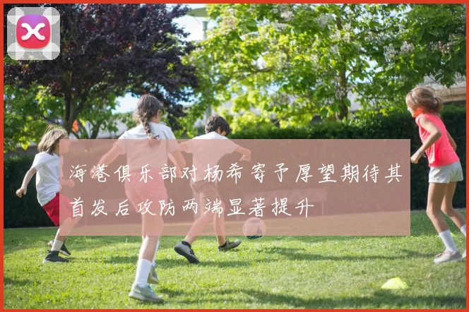海港俱乐部对杨希寄予厚望期待其首发后攻防两端显著提升