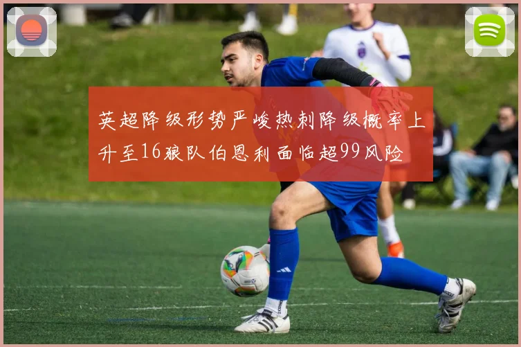 英超降级形势严峻热刺降级概率上升至16狼队伯恩利面临超99风险