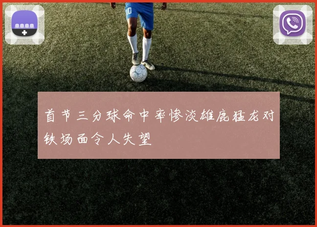 首节三分球命中率惨淡雄鹿猛龙对铁场面令人失望
