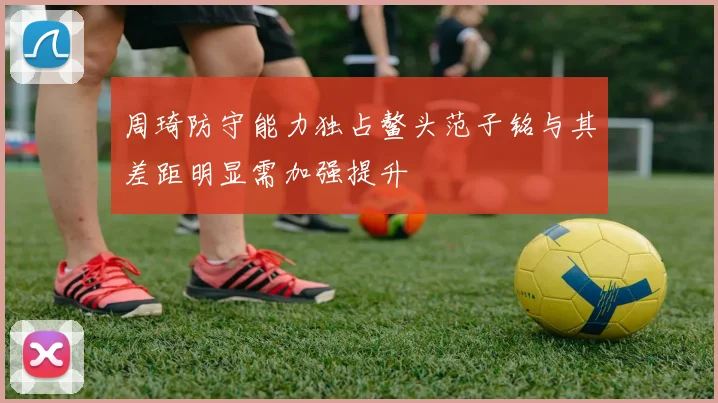 周琦防守能力独占鳌头范子铭与其差距明显需加强提升