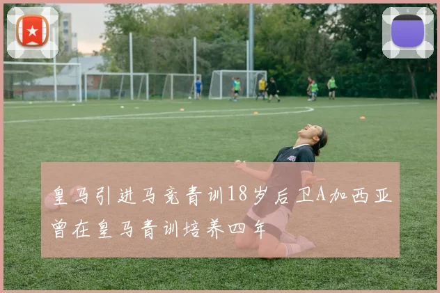 皇马引进马竞青训18岁后卫A加西亚曾在皇马青训培养四年