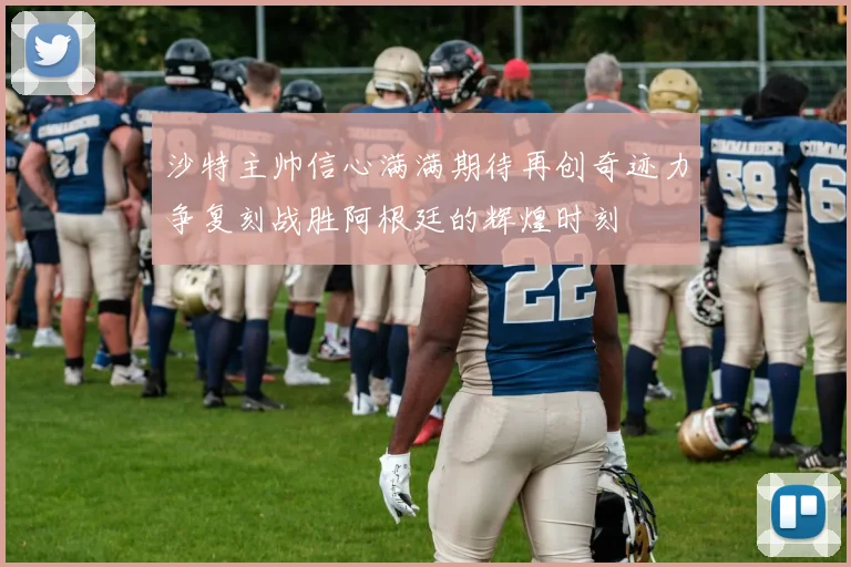 沙特主帅信心满满期待再创奇迹力争复刻战胜阿根廷的辉煌时刻