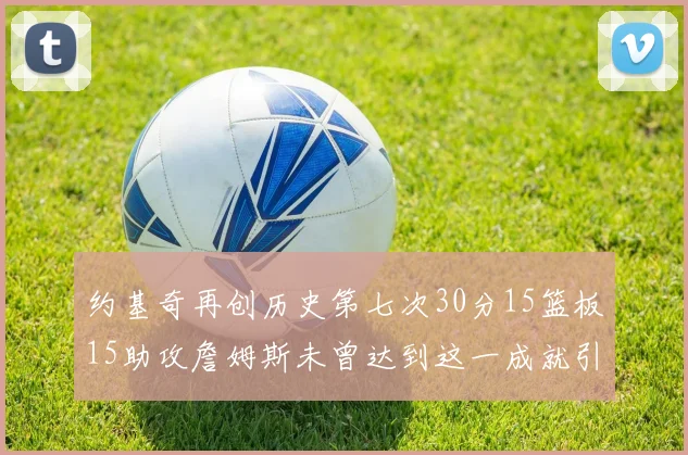 约基奇再创历史第七次30分15篮板15助攻詹姆斯未曾达到这一成就引发热议
