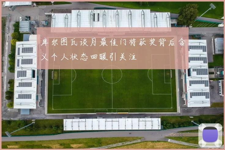库尔图瓦谈月最佳门将获奖背后含义个人状态回暖引关注