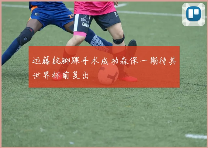 远藤航脚踝手术成功森保一期待其世界杯前复出