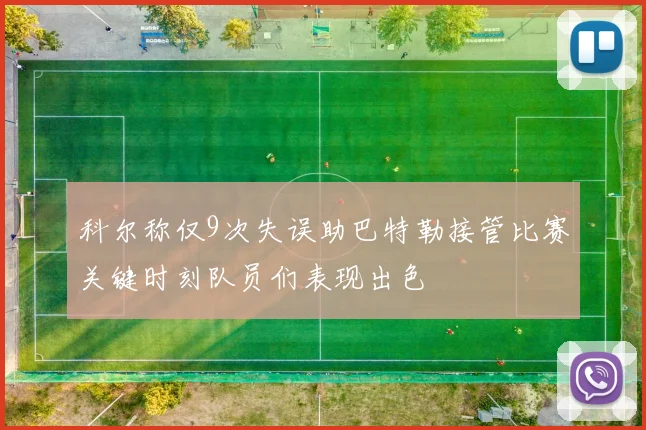 科尔称仅9次失误助巴特勒接管比赛关键时刻队员们表现出色