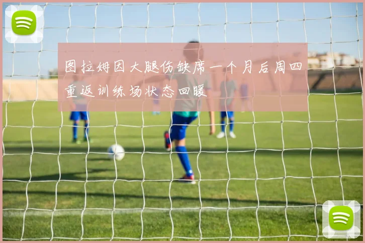 图拉姆因大腿伤缺席一个月后周四重返训练场状态回暖