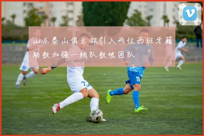 山东泰山俱乐部引入两位西班牙籍助教加强一线队教练团队