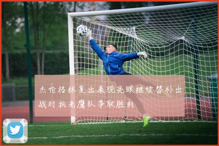 杰伦格林复出表现亮眼继续替补出战对抗老鹰队争取胜利